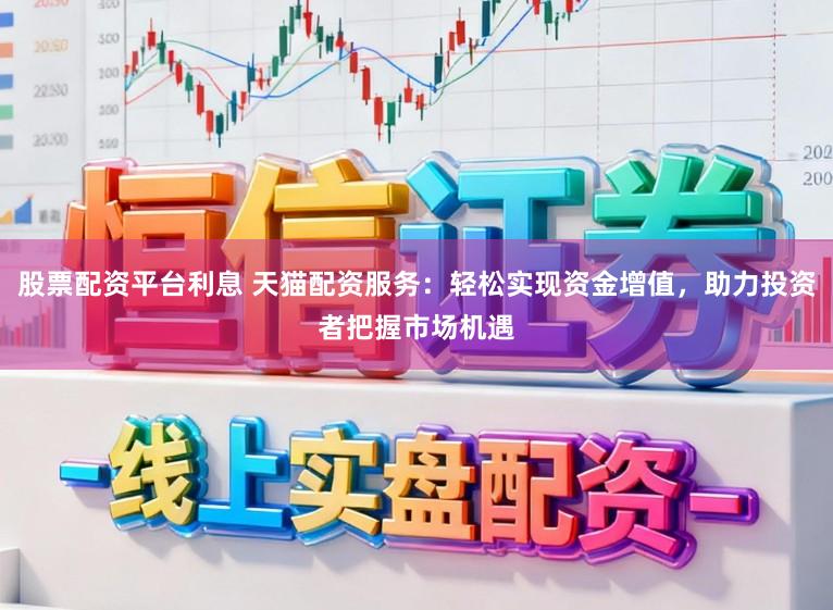 股票配资平台利息 天猫配资服务：轻松实现资金增值，助力投资者把握市场机遇
