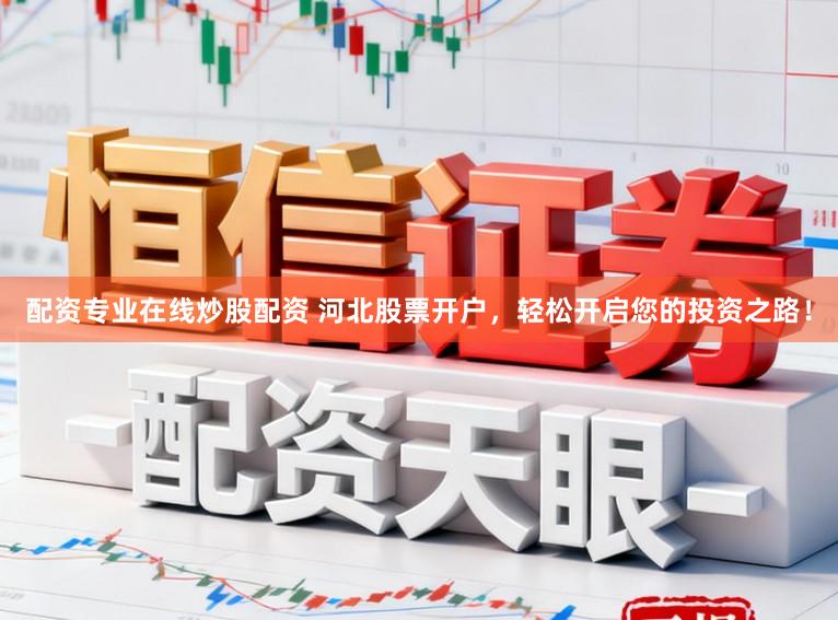 配资专业在线炒股配资 河北股票开户，轻松开启您的投资之路！