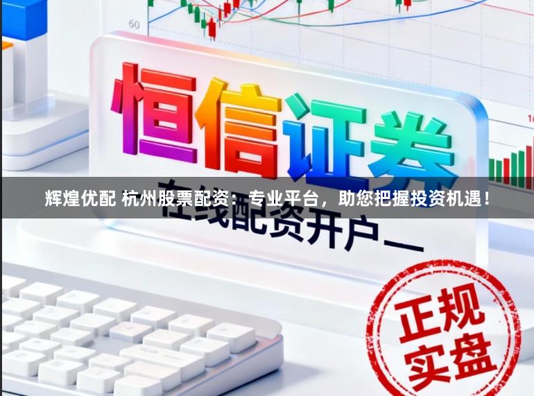辉煌优配 杭州股票配资：专业平台，助您把握投资机遇！