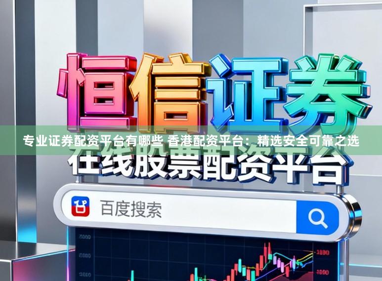 专业证券配资平台有哪些 香港配资平台：精选安全可靠之选