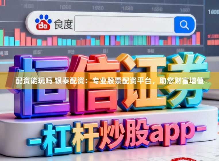 配资能玩吗 银泰配资：专业股票配资平台，助您财富增值