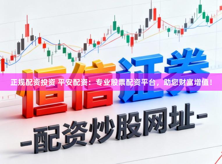 正规配资投资 平安配资：专业股票配资平台，助您财富增值！