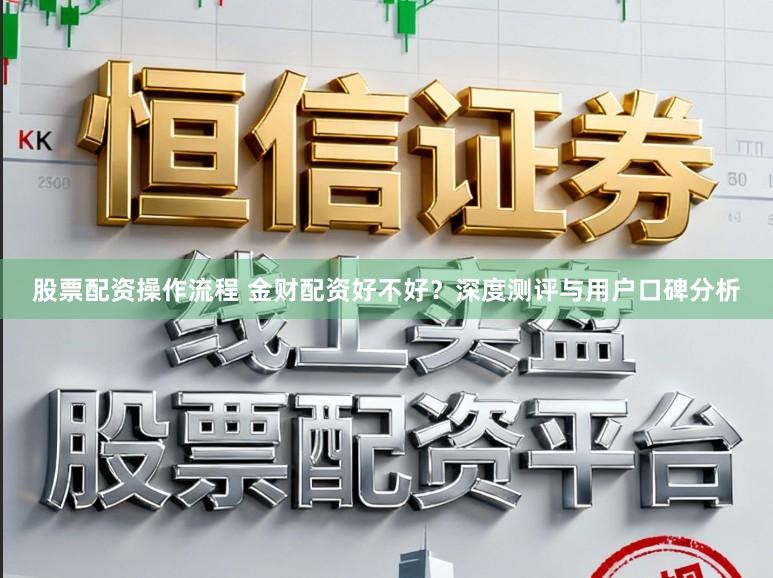 股票配资操作流程 金财配资好不好？深度测评与用户口碑分析