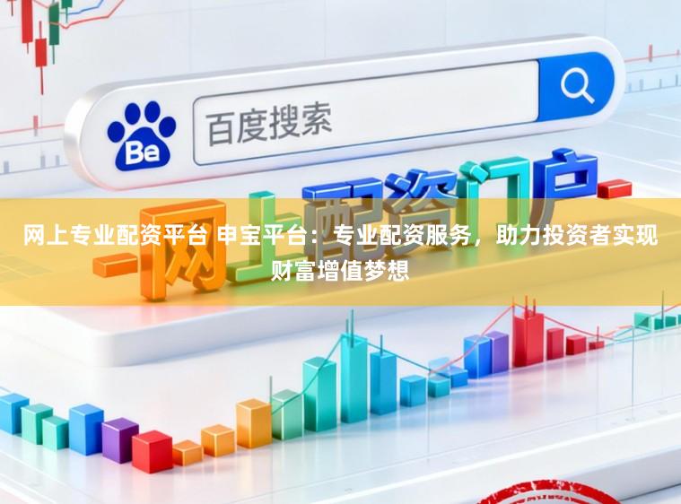 网上专业配资平台 申宝平台：专业配资服务，助力投资者实现财富增值梦想
