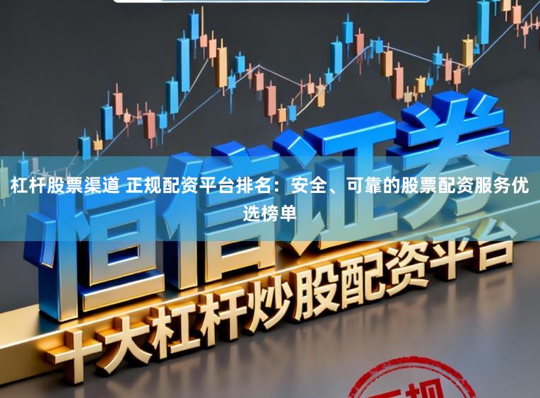 杠杆股票渠道 正规配资平台排名：安全、可靠的股票配资服务优选榜单