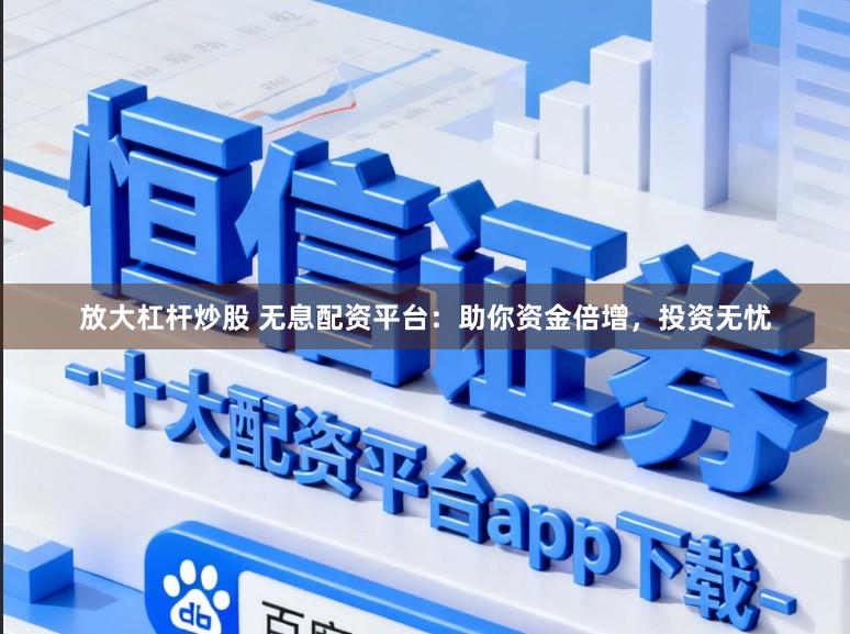 放大杠杆炒股 无息配资平台：助你资金倍增，投资无忧