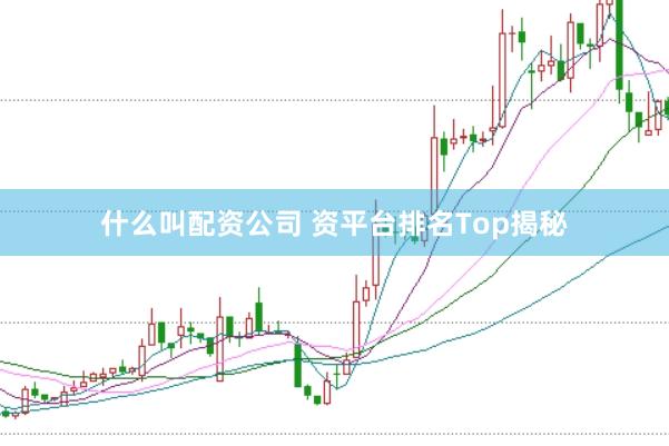 什么叫配资公司 资平台排名Top揭秘