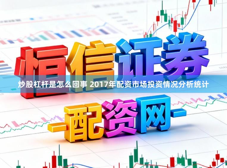 炒股杠杆是怎么回事 2017年配资市场投资情况分析统计