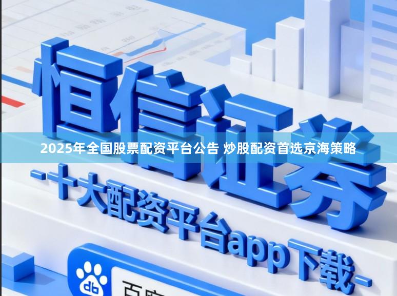 2025年全国股票配资平台公告 炒股配资首选京海策略