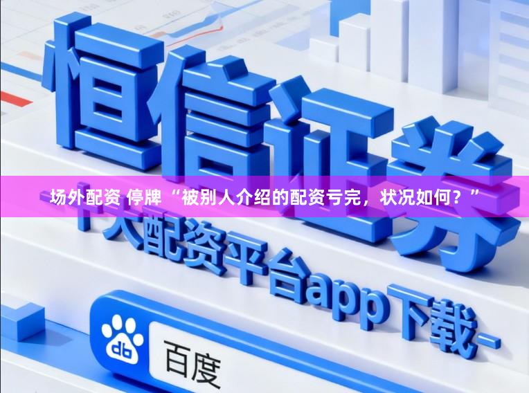 场外配资 停牌 “被别人介绍的配资亏完，状况如何？”