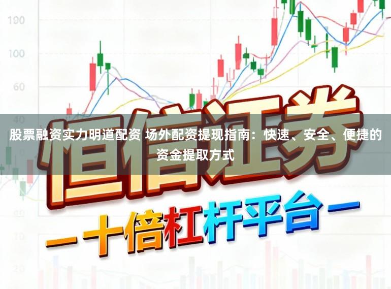 股票融资实力明道配资 场外配资提现指南：快速、安全、便捷的资金提取方式