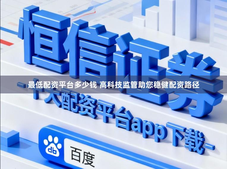最低配资平台多少钱 高科技监管助您稳健配资路径