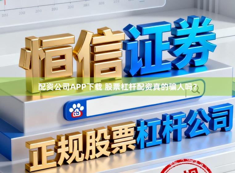 配资公司APP下载 股票杠杆配资真的骗人吗？