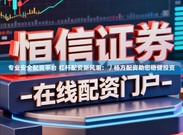 专业安全配资平台 杠杆配资新风潮：丿杨方配资助您稳健投资