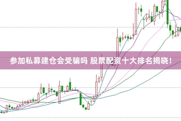 参加私募建仓会受骗吗 股票配资十大排名揭晓！