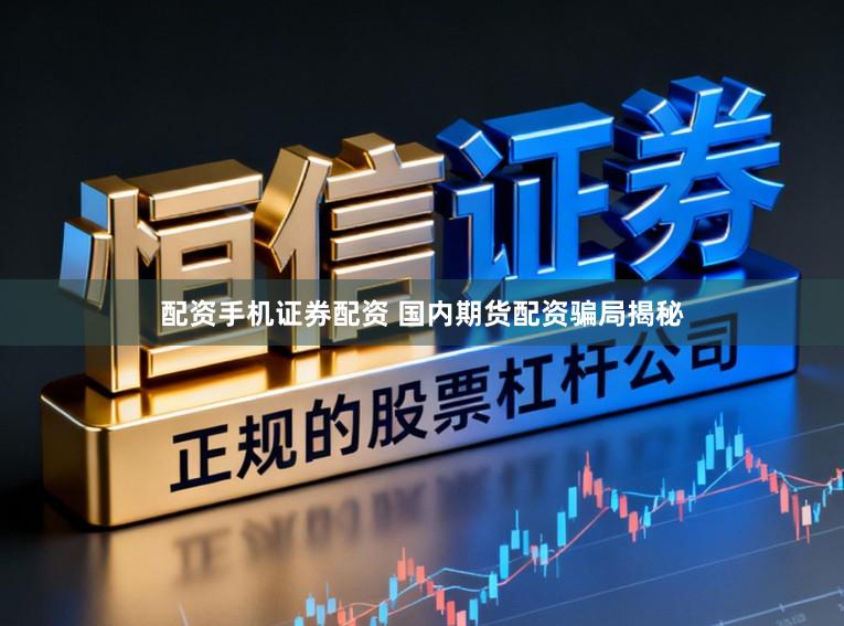 配资手机证券配资 国内期货配资骗局揭秘