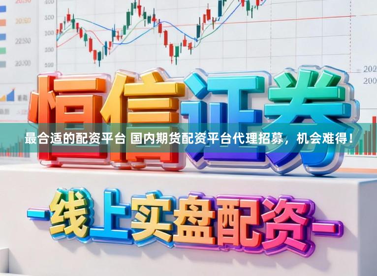 最合适的配资平台 国内期货配资平台代理招募，机会难得！