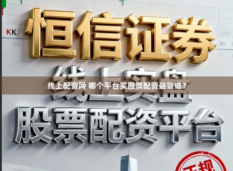 线上配资网 哪个平台买股票配资最靠谱？