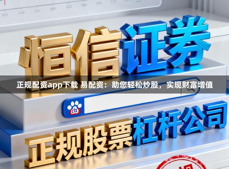 正规配资app下载 易配资：助您轻松炒股，实现财富增值