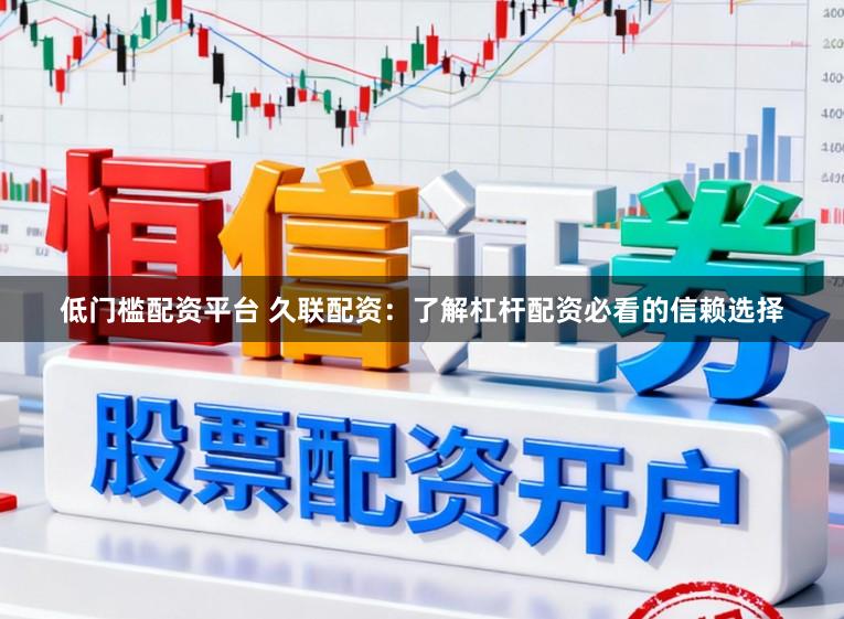 低门槛配资平台 久联配资：了解杠杆配资必看的信赖选择