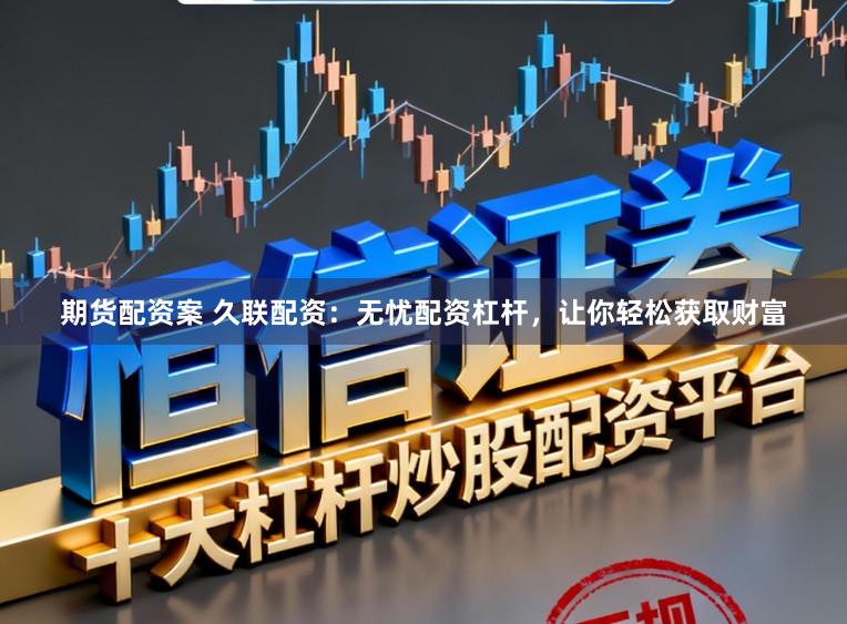期货配资案 久联配资：无忧配资杠杆，让你轻松获取财富