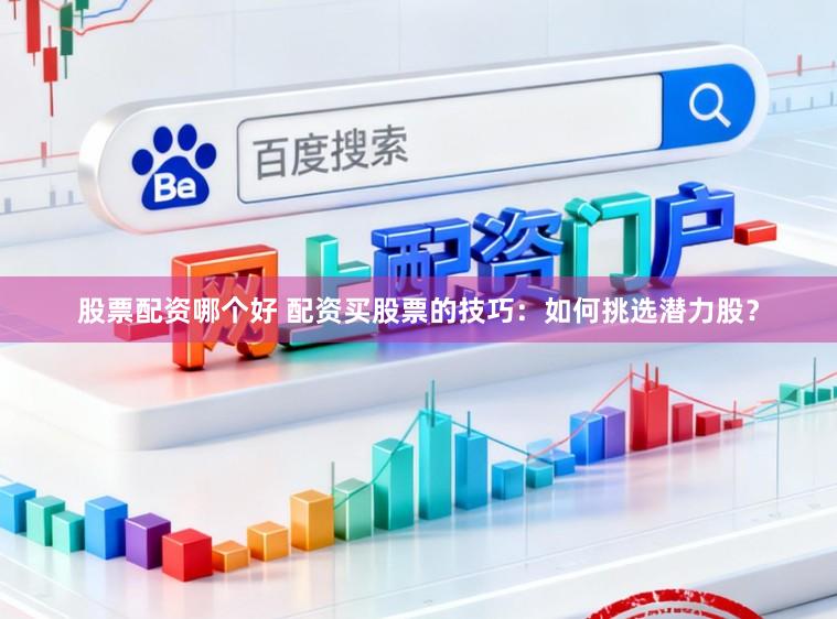 股票配资哪个好 配资买股票的技巧：如何挑选潜力股？