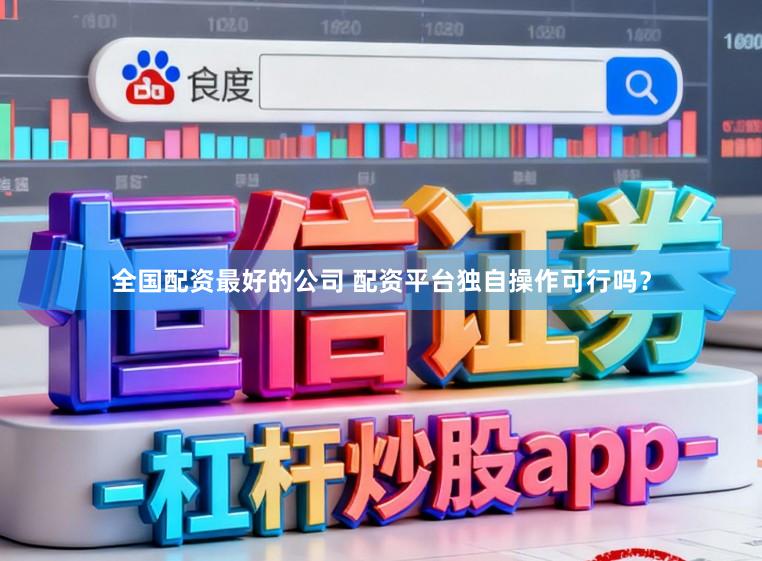 全国配资最好的公司 配资平台独自操作可行吗？