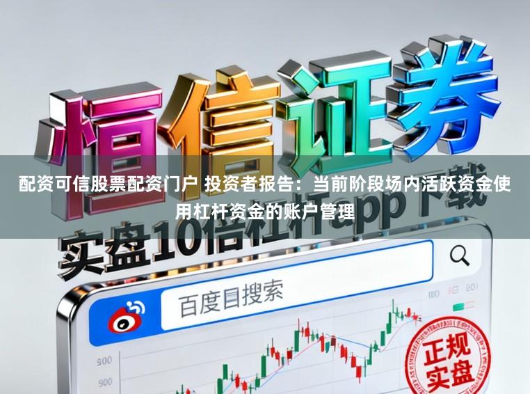 配资可信股票配资门户 投资者报告:当前阶段场内活跃资金使用杠杆资金的账户管理
