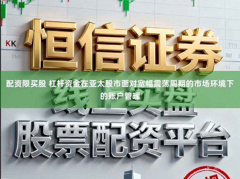 配资限买股 杠杆资金在亚太股市面对宽幅震荡周期的市场环境下的账户管理