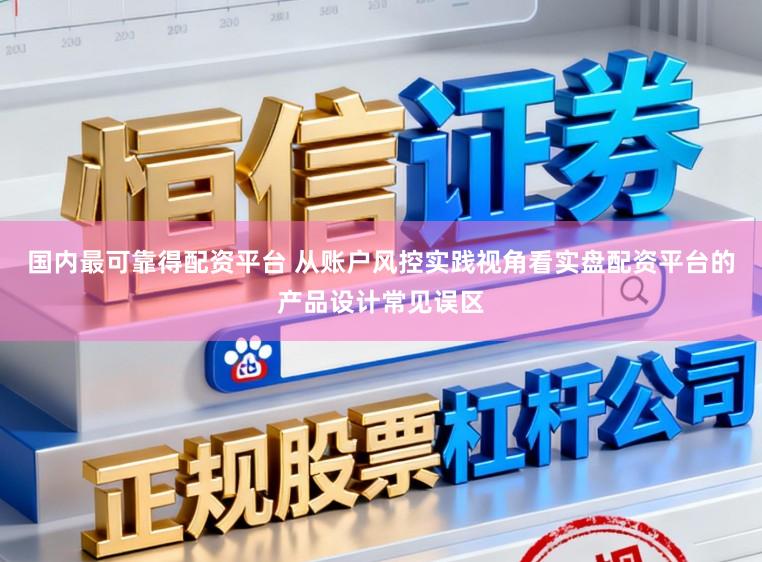 国内最可靠得配资平台 从账户风控实践视角看实盘配资平台的产品设计常见误区