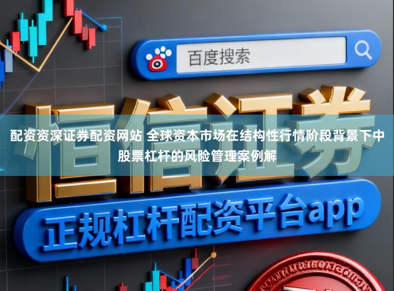 配资资深证券配资网站 全球资本市场在结构性行情阶段背景下中股票杠杆的风险管理案例解