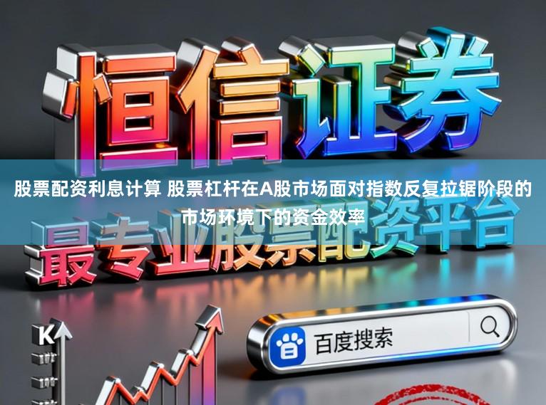 股票配资利息计算 股票杠杆在A股市场面对指数反复拉锯阶段的市场环境下的资金效率