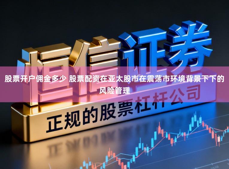 股票开户佣金多少 股票配资在亚太股市在震荡市环境背景下下的风险管理