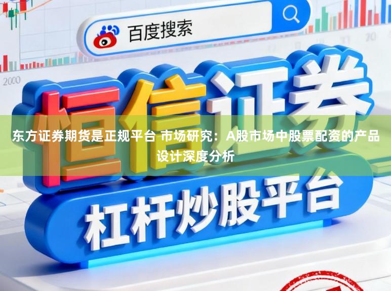东方证券期货是正规平台 市场研究：A股市场中股票配资的产品设计深度分析