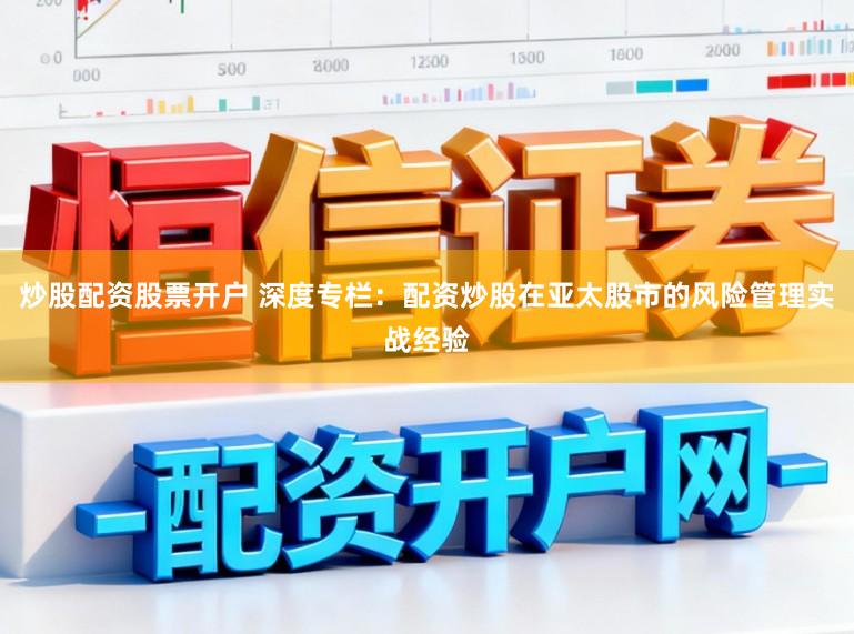 炒股配资股票开户 深度专栏：配资炒股在亚太股市的风险管理实战经验