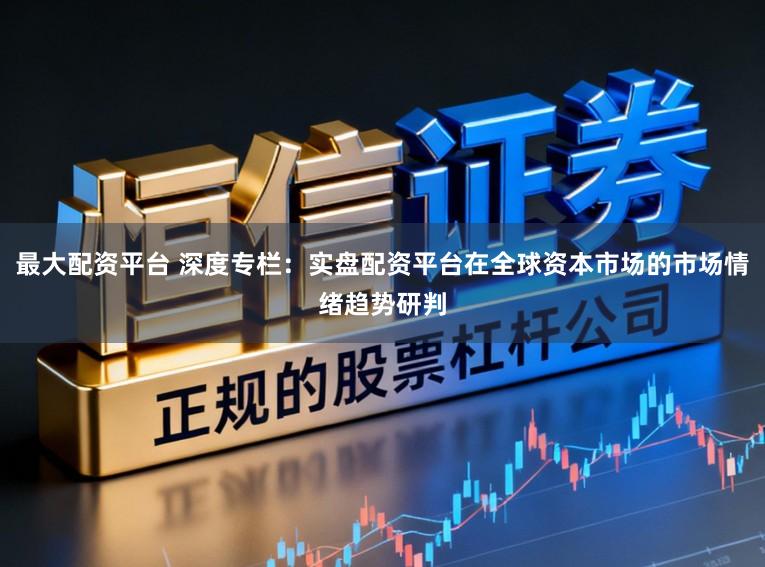 最大配资平台 深度专栏：实盘配资平台在全球资本市场的市场情绪趋势研判