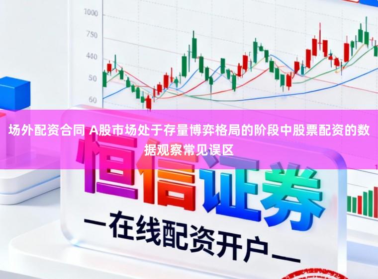 场外配资合同 A股市场处于存量博弈格局的阶段中股票配资的数据观察常见误区