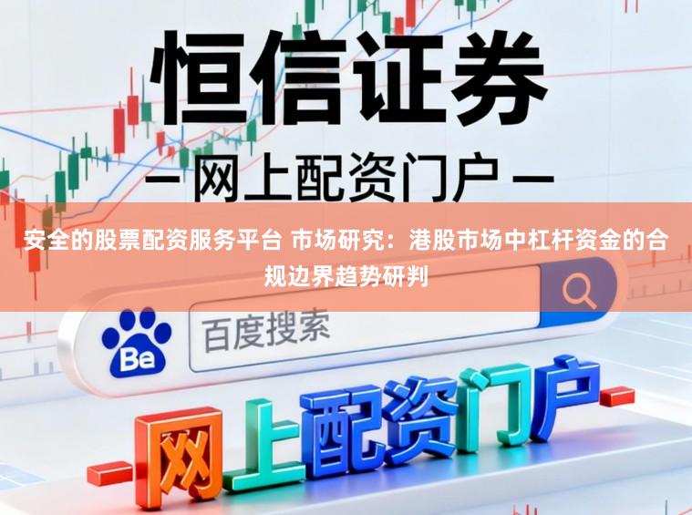 安全的股票配资服务平台 市场研究：港股市场中杠杆资金的合规边界趋势研判