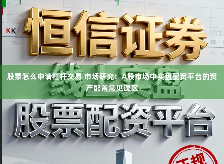 股票怎么申请杠杆交易 市场研究：A股市场中实盘配资平台的资产配置常见误区