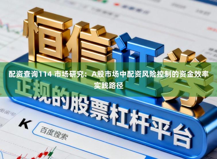 配资查询114 市场研究：A股市场中配资风险控制的资金效率实践路径
