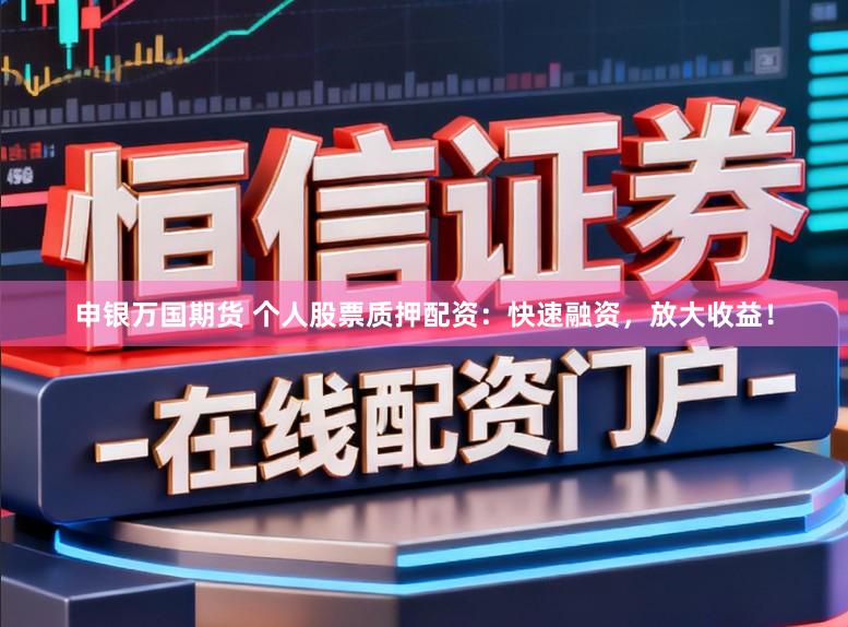 申银万国期货 个人股票质押配资:快速融资,放大收益!
