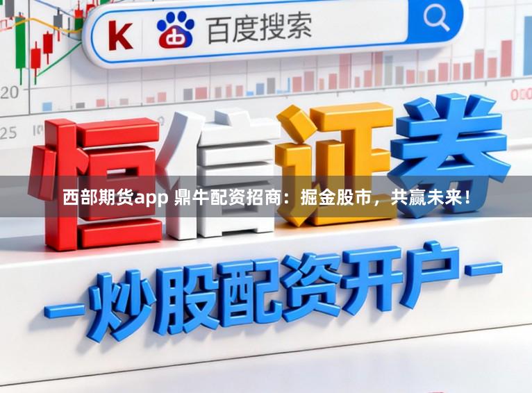 西部期货app 鼎牛配资招商：掘金股市，共赢未来！
