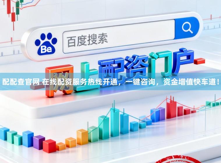 配配查官网 在线配资服务热线开通，一键咨询，资金增值快车道！