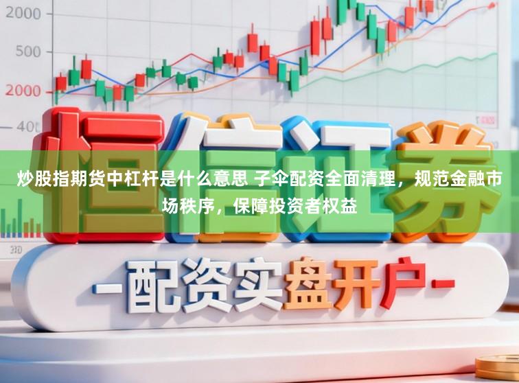 炒股指期货中杠杆是什么意思 子伞配资全面清理，规范金融市场秩序，保障投资者权益