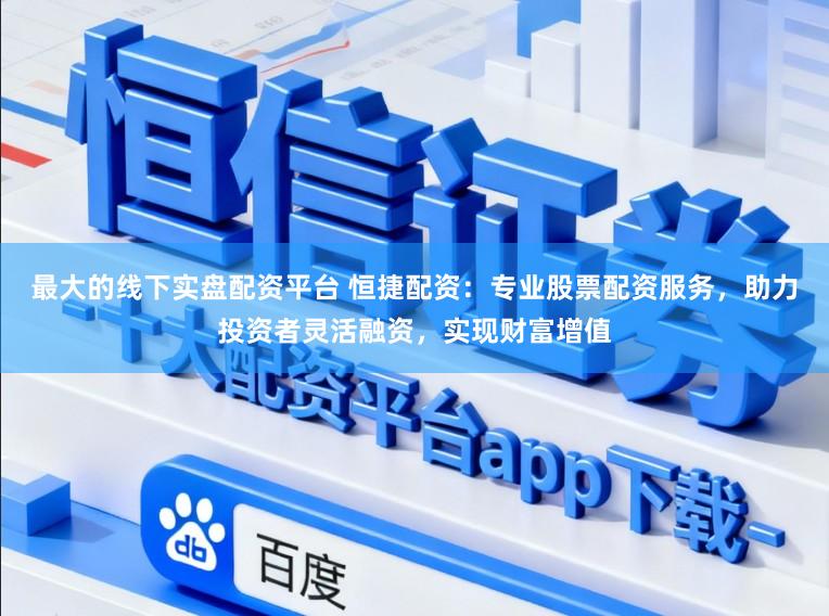 最大的线下实盘配资平台 恒捷配资：专业股票配资服务，助力投资者灵活融资，实现财富增值