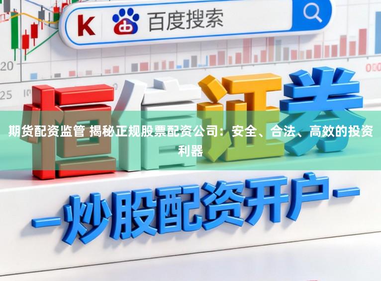 期货配资监管 揭秘正规股票配资公司：安全、合法、高效的投资利器