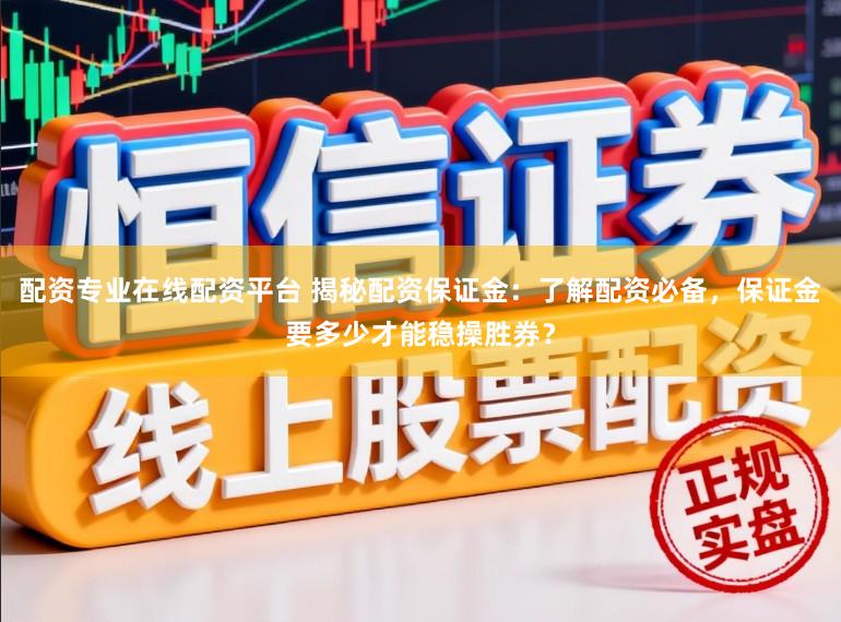配资专业在线配资平台 揭秘配资保证金：了解配资必备，保证金要多少才能稳操胜券？