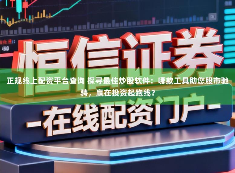正规线上配资平台查询 探寻最佳炒股软件：哪款工具助您股市驰骋，赢在投资起跑线？