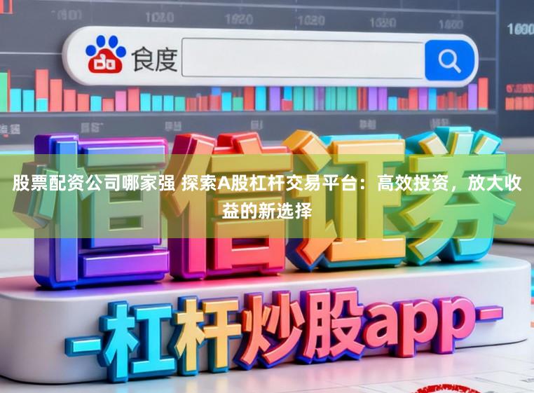 股票配资公司哪家强 探索A股杠杆交易平台：高效投资，放大收益的新选择
