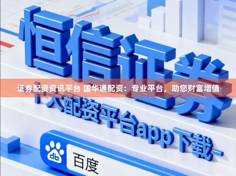 证券配资资讯平台 国华通配资：专业平台，助您财富增值